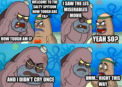 Welcome to the Salty Spitoon how tough are ya? HOW TOUGH AM I? I saw the Les Miserables movie And I didn't cry once Umm... Right this way Yeah so? - Welcome to the Salty Spitoon how tough are ya? HOW TOUGH AM I? I saw the Les Miserables movie And I didn't cry once Umm... Right this way Yeah so?  Salty Spitoon How Tough Are Ya