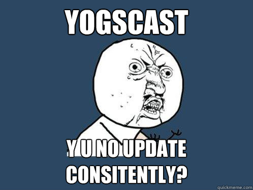 YOGSCAST y u no UPDATE CONSITENTLY?  Y U No