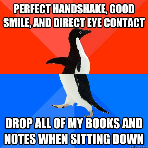 Perfect handshake, good smile, and direct eye contact drop all of my books and notes when sitting down  Socially Awesome Awkward Penguin