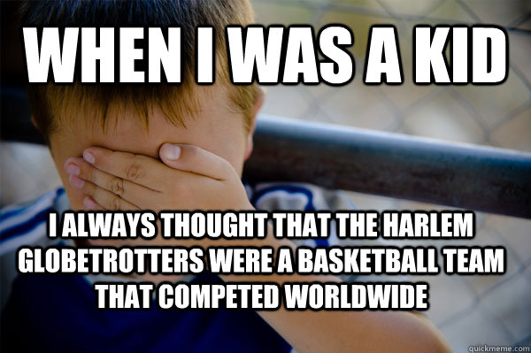 When I was a kid I always thought that the Harlem Globetrotters were a basketball team that competed worldwide  Confession kid