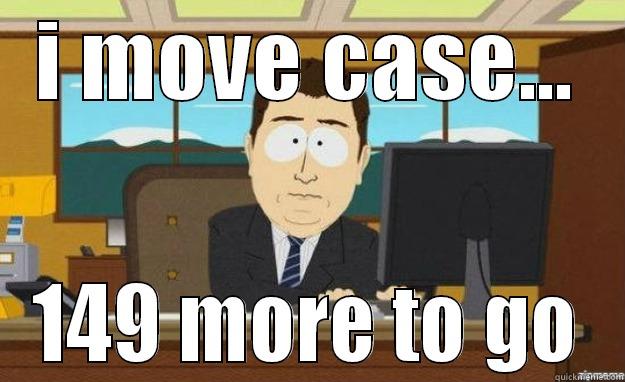 I MOVE CASE... 149 MORE TO GO aaaand its gone
