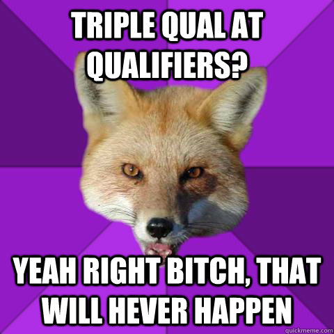 Triple Qual at Qualifiers? yeah right bitch, that will hever happen  Forensics Fox