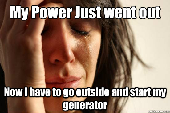 My Power Just went out Now i have to go outside and start my generator  First World Problems