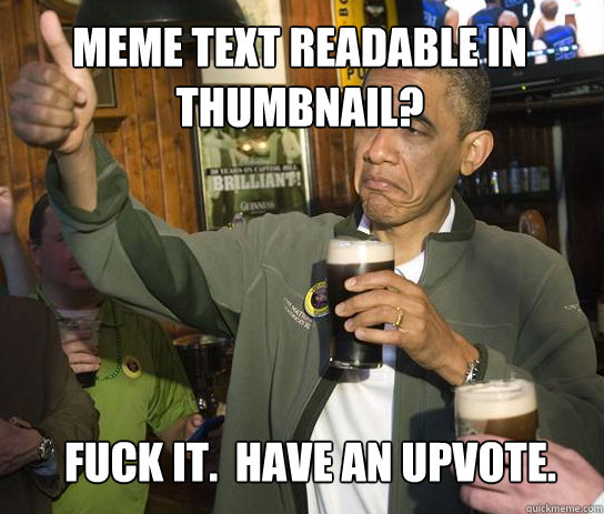 Meme text readable in thumbnail? Fuck it.  Have an upvote.  Upvoting Obama