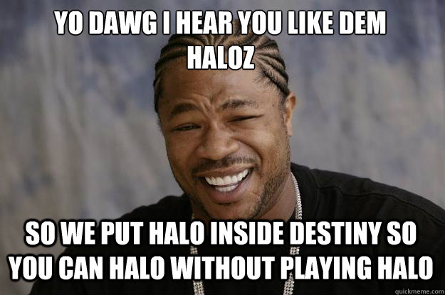 YO DAWG I HEAR YOU LIKE DEM
HALOZ SO WE PUT HALO INSIDE DESTINY SO YOU CAN HALO WITHOUT PLAYING HALO  Xzibit meme