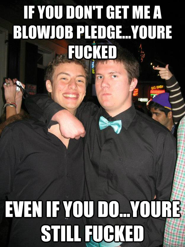 If you don't get me a blowjob pledge...youre fucked Even if you do...youre still fucked  Still Fucked