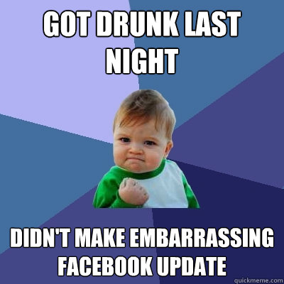 Got drunk last night didn't make embarrassing facebook update - Got drunk last night didn't make embarrassing facebook update  Success Kid