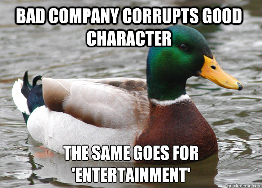 Bad company corrupts good character The same goes for 'entertainment'  Actual Advice Mallard