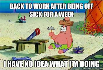 Back to work after being off sick for a week I have no idea what i'm doing  I have no idea what Im doing - Patrick Star