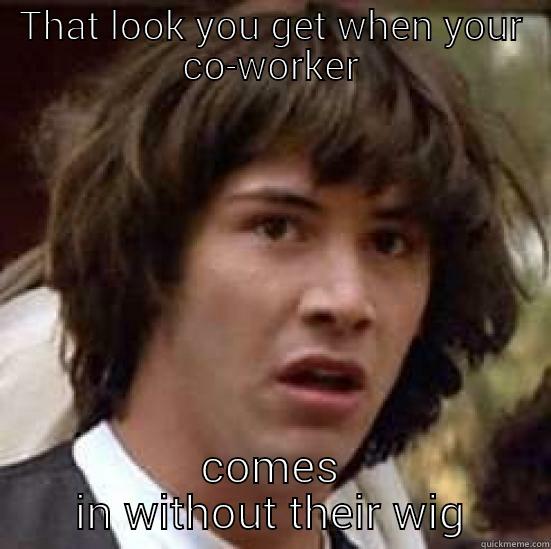 workplace scenarios - THAT LOOK YOU GET WHEN YOUR CO-WORKER COMES IN WITHOUT THEIR WIG conspiracy keanu