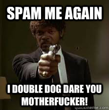 spam me again I double dog dare you motherfucker!  Pulp Fiction meme