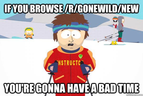 if you browse /r/gonewild/new You're gonna have a bad time  Super Cool Ski Instructor