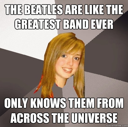 The Beatles are like the greatest band ever only knows them from across the universe - The Beatles are like the greatest band ever only knows them from across the universe  Musically Oblivious 8th Grader