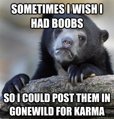 Sometimes I wish I had boobs So I could post them in GoneWild for Karma  Confession Bear