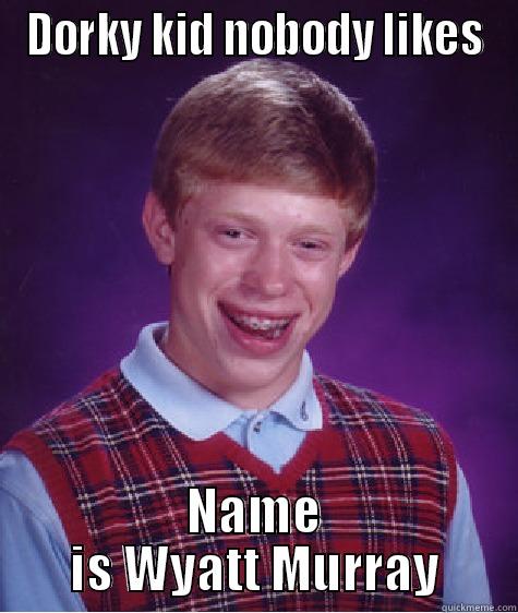 DORKY KID NOBODY LIKES NAME IS WYATT MURRAY Bad Luck Brian