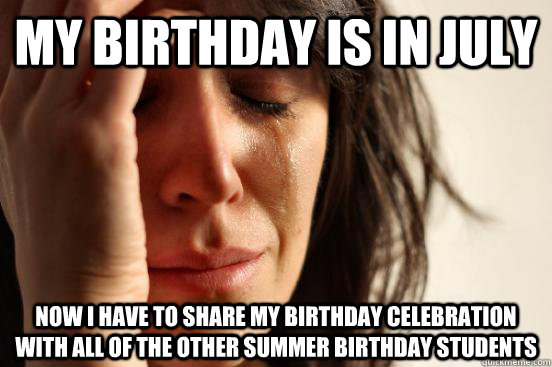 my birthday is in July Now I have to share my birthday celebration with all of the other summer birthday students  First World Problems