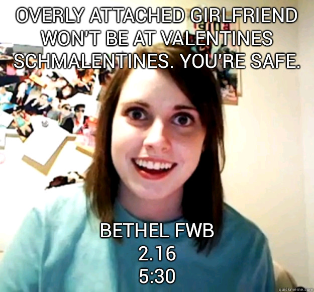 Overly attached girlfriend won't be at Valentines Schmalentines. You're safe.  Bethel FWB
2.16
5:30  Overly Attached Girlfriend