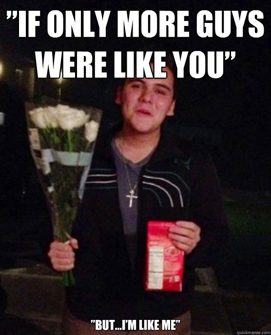 ”If only more guys were like you” ”But...I’m like me”  Friendzone Johnny