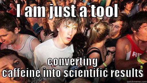 Science tool -      I AM JUST A TOOL          CONVERTING CAFFEINE INTO SCIENTIFIC RESULTS Sudden Clarity Clarence