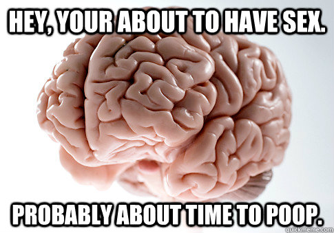 Hey, your about to have sex. probably about time to poop.  Scumbag Brain
