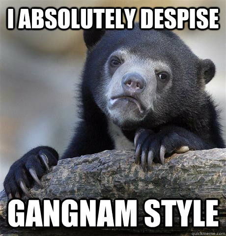 I Absolutely despise gangnam style  Confession Bear