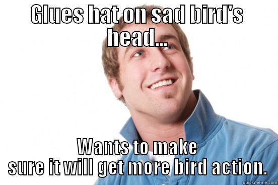 GLUES HAT ON SAD BIRD'S HEAD... WANTS TO MAKE SURE IT WILL GET MORE BIRD ACTION. Misunderstood douchebag