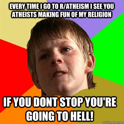 Every time i go to r/atheism i see you atheists making fun of my religion if you dont stop you're going to hell!  Angry School Boy