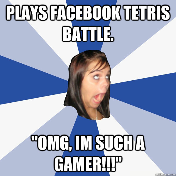 plays facebook tetris battle. ''omg, im such a gamer!!!'' - plays facebook tetris battle. ''omg, im such a gamer!!!''  Annoying Facebook Girl
