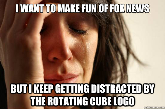 I want to make fun of Fox News But I keep getting distracted by the rotating cube logo  First World Problems