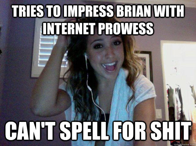 tries to impress brian with internet prowess can't spell for shit  