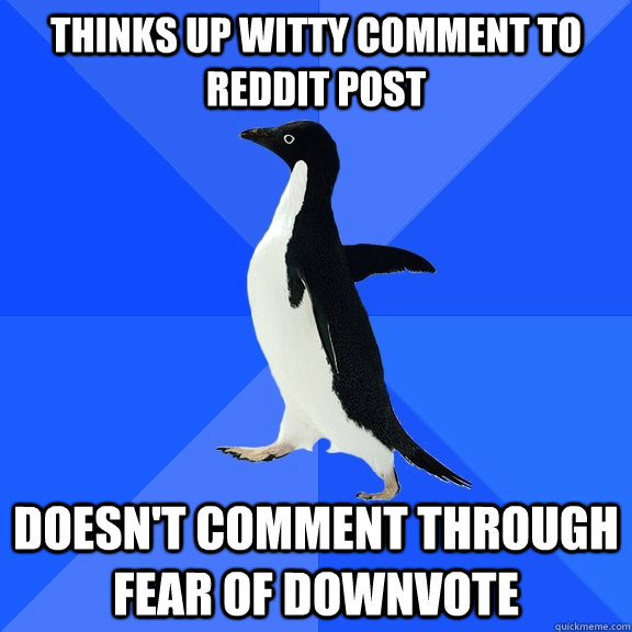 Thinks up witty comment to reddit post doesn't comment through fear of downvote  Socially Awkward Penguin