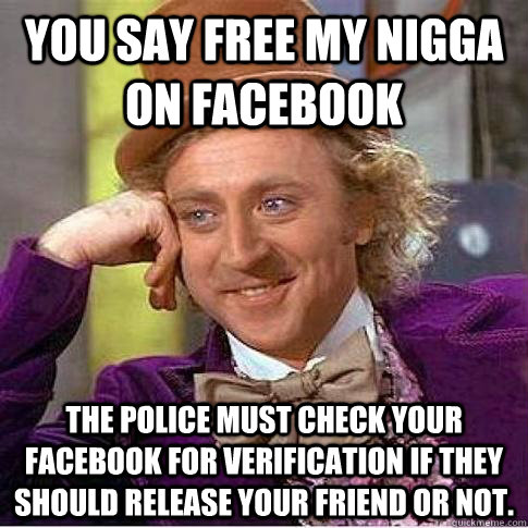 You say Free My Nigga on Facebook The Police must check your facebook for verification if they should release your friend or not. - You say Free My Nigga on Facebook The Police must check your facebook for verification if they should release your friend or not.  Condescending Willy Wonka