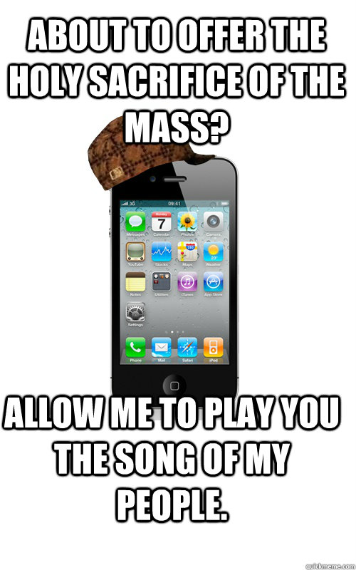 About to offer the holy sacrifice of the mass? allow me to play you the song of my people.  Scumbag Phone
