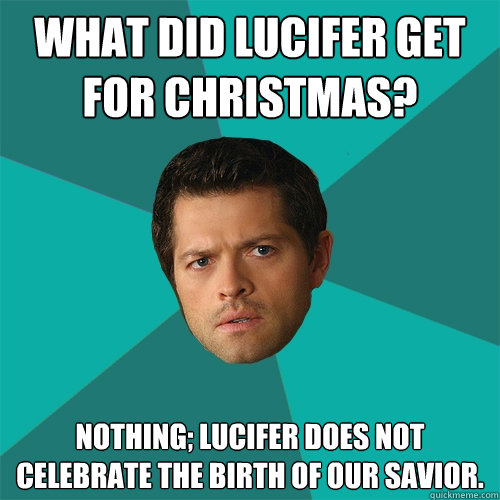 WHAT DID LUCIFER GET FOR CHRISTMAS? NOTHING; LUCIFER DOES NOT CELEBRATE THE BIRTH OF OUR SAVIOR. - WHAT DID LUCIFER GET FOR CHRISTMAS? NOTHING; LUCIFER DOES NOT CELEBRATE THE BIRTH OF OUR SAVIOR.  Anti-Joke Castiel
