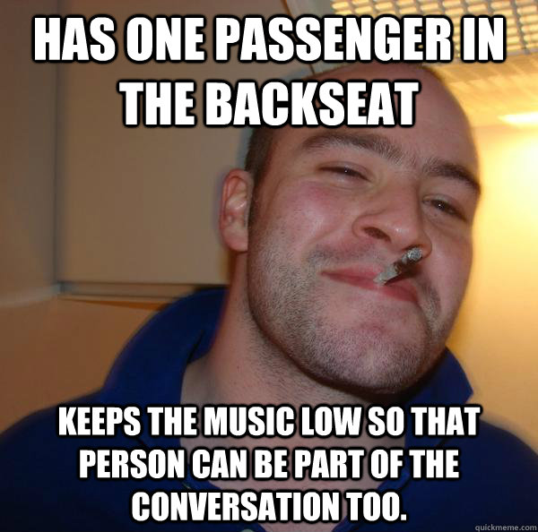 Has one passenger in the backseat  Keeps the music low so that person can be part of the conversation too.  - Has one passenger in the backseat  Keeps the music low so that person can be part of the conversation too.   Misc