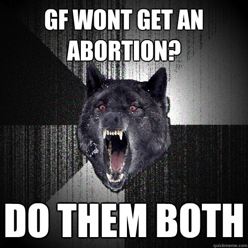 GF wont get an abortion? do them both  Insanity Wolf