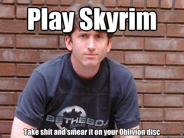 Play Skyrim Take shit and smear it on your Oblivion disc  - Play Skyrim Take shit and smear it on your Oblivion disc   Todd Howard