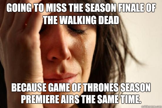 Going to miss the season finale of The Walking Dead because Game of Thrones season premiere airs the same time.   First World Problems