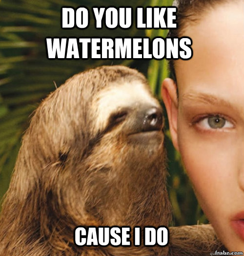 Do you like watermelons Cause I do  rape sloth