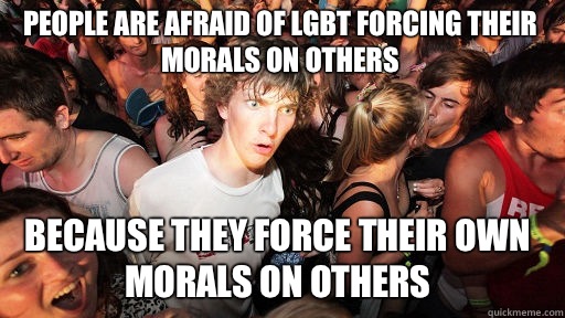 People are afraid of LGBT forcing their morals on others Because they force their own morals on others  Sudden Clarity Clarence