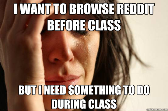 I want to browse reddit before class But I need something to do during class  First World Problems