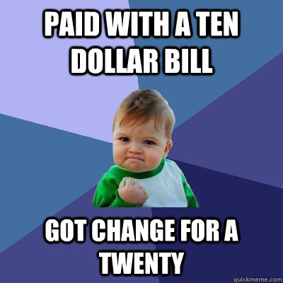 Paid with a ten dollar bill got change for a twenty  Success Kid