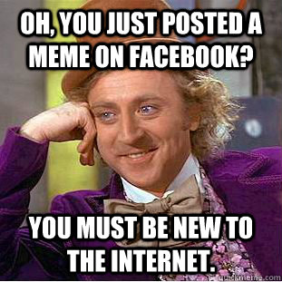 Oh, You just posted a meme on facebook? You must be new to the internet.  Creepy Wonka