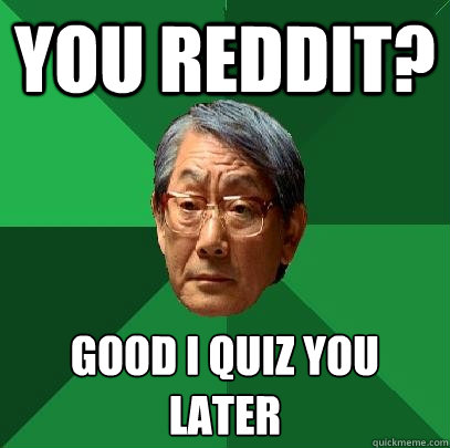 You reddit? Good I quiz you later  High Expectations Asian Father