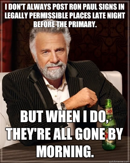 I don't always post Ron Paul signs in legally permissible places late night before the primary. But when I do, they're all gone by morning.  The Most Interesting Man In The World