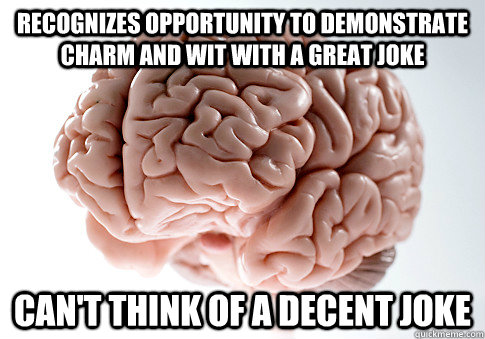 Recognizes opportunity to demonstrate charm and wit with a great joke Can't think of a decent joke  Scumbag Brain