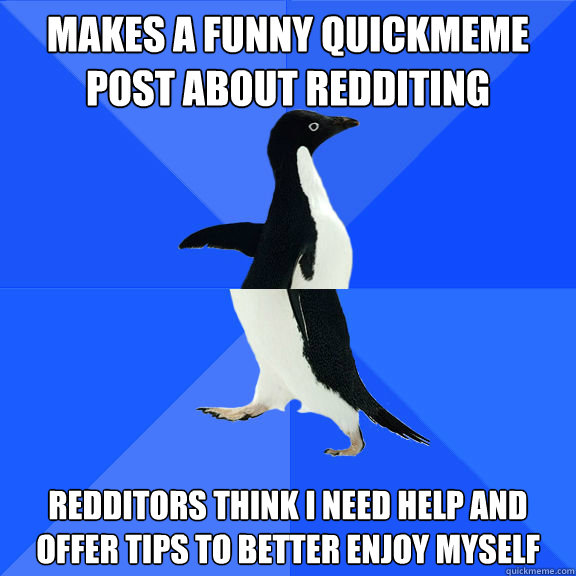 Makes a funny quickmeme post about redditing redditors think i need help and offer tips to better enjoy myself  
