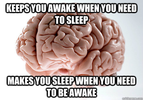 Keeps you awake when you need to sleep Makes you sleep when you need to be awake  Scumbag Brain