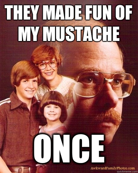 They made fun of my mustache  Once  
