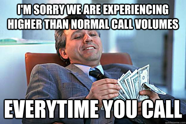I'm sorry we are experiencing higher than normal call volumes Everytime you call - I'm sorry we are experiencing higher than normal call volumes Everytime you call  Scumbag Insurance
